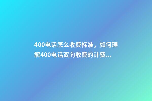 400电话怎么收费标准，如何理解400电话双向收费的计费规则-第1张-观点-玄机派