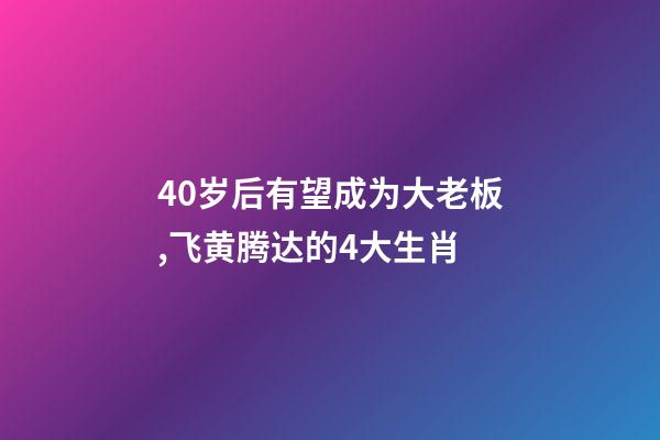 40岁后有望成为大老板,飞黄腾达的4大生肖-第1张-观点-玄机派