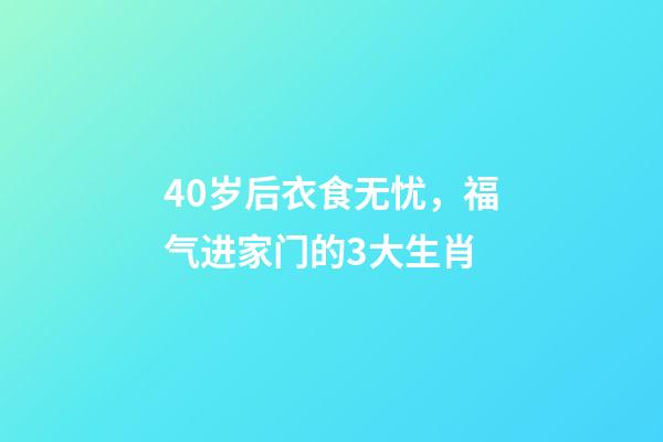 40岁后衣食无忧，福气进家门的3大生肖-第1张-观点-玄机派