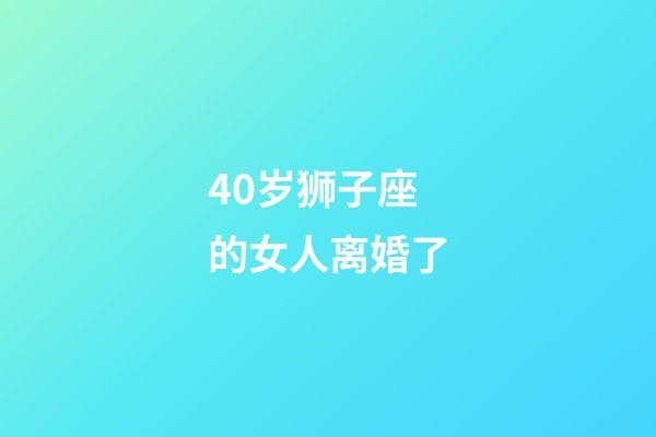 40岁狮子座的女人离婚了-第1张-星座运势-玄机派