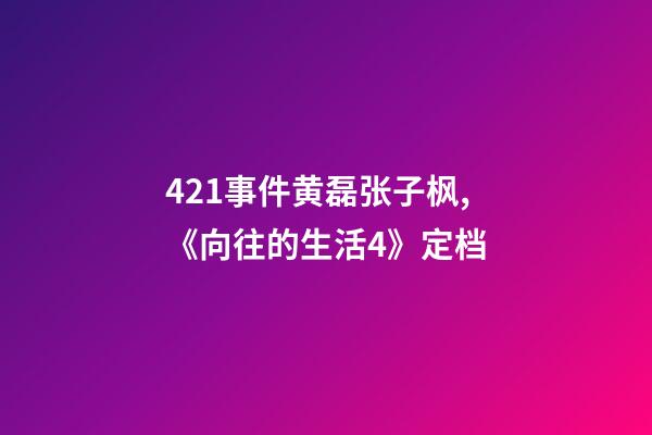421事件黄磊张子枫,《向往的生活4》定档-第1张-观点-玄机派