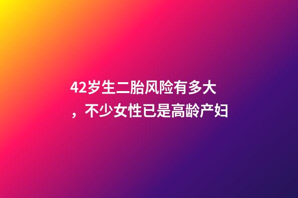 42岁生二胎风险有多大，不少女性已是高龄产妇-第1张-观点-玄机派