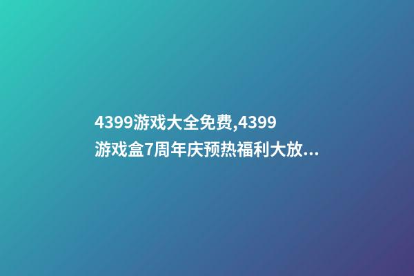 4399游戏大全免费,4399游戏盒7周年庆预热福利大放送-第1张-观点-玄机派