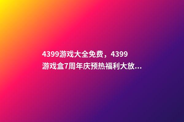4399游戏大全免费，4399游戏盒7周年庆预热福利大放送-第1张-观点-玄机派