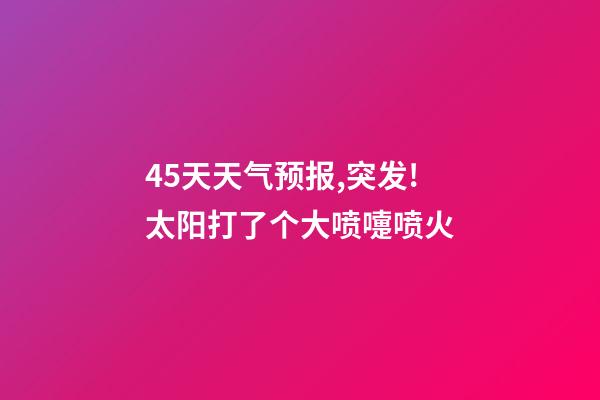 45天天气预报,突发!太阳打了个大喷嚏喷火-第1张-观点-玄机派