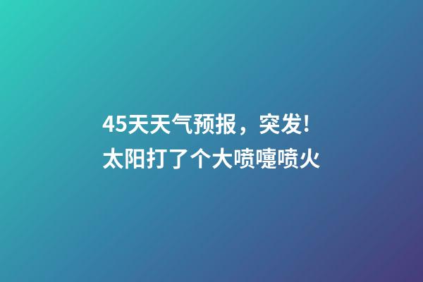 45天天气预报，突发!太阳打了个大喷嚏喷火-第1张-观点-玄机派