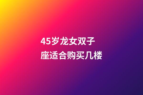45岁龙女双子座适合购买几楼-第1张-星座运势-玄机派