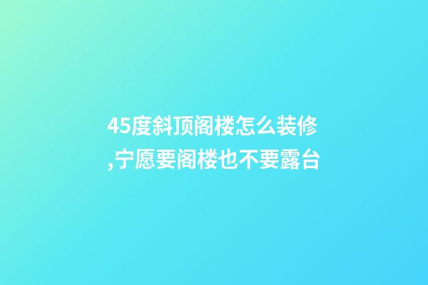 45度斜顶阁楼怎么装修,宁愿要阁楼也不要露台-第1张-观点-玄机派