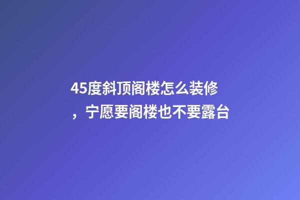 45度斜顶阁楼怎么装修，宁愿要阁楼也不要露台-第1张-观点-玄机派