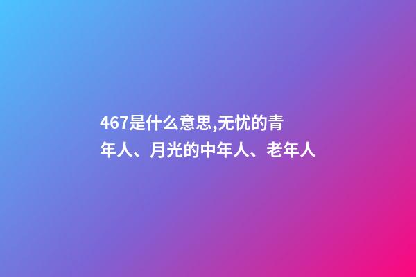 467是什么意思,无忧的青年人、月光的中年人、老年人-第1张-观点-玄机派