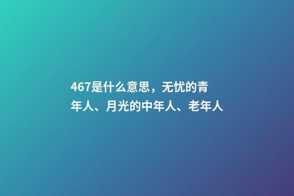 467是什么意思，无忧的青年人、月光的中年人、老年人-第1张-观点-玄机派