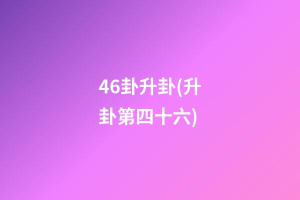 46卦升卦(升卦第四十六)