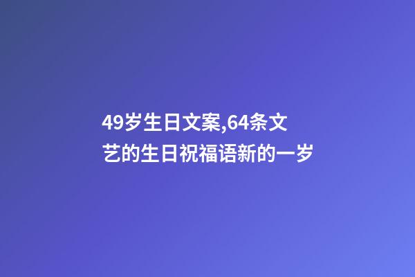 49岁生日文案,64条文艺的生日祝福语新的一岁-第1张-观点-玄机派