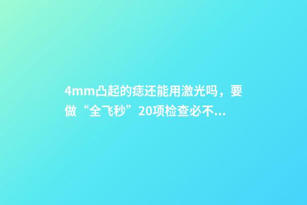 4mm凸起的痣还能用激光吗，要做“全飞秒”20项检查必不可少-第1张-观点-玄机派