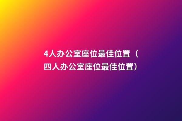 4人办公室座位最佳位置（四人办公室座位最佳位置）