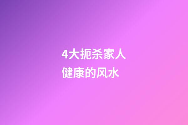 4大扼杀家人健康的风水