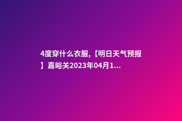 4度穿什么衣服,【明日天气预报】嘉峪关2023年04月15日天气预报-第1张-观点-玄机派