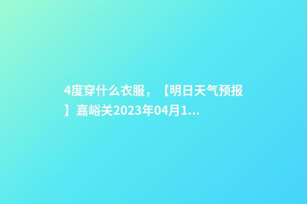 4度穿什么衣服，【明日天气预报】嘉峪关2023年04月15日天气预报-第1张-观点-玄机派