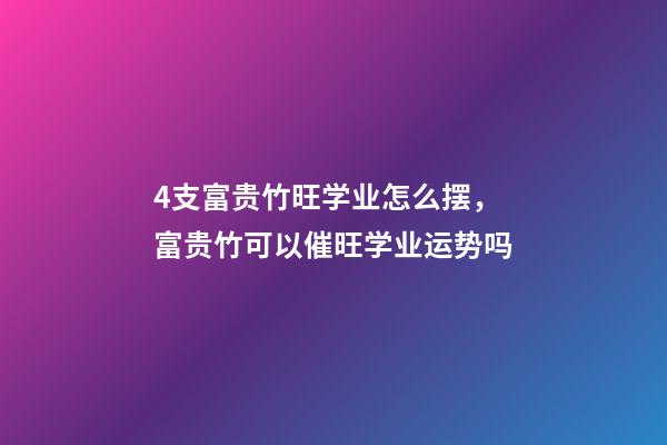 4支富贵竹旺学业怎么摆，富贵竹可以催旺学业运势吗