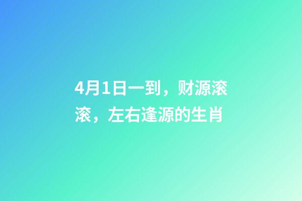 4月1日一到，财源滚滚，左右逢源的生肖-第1张-观点-玄机派