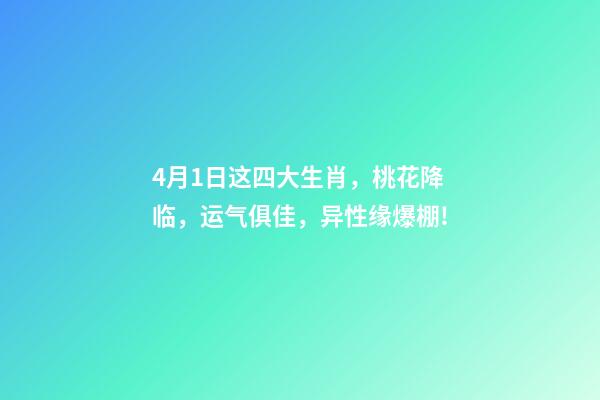 4月1日这四大生肖，桃花降临，运气俱佳，异性缘爆棚!-第1张-观点-玄机派