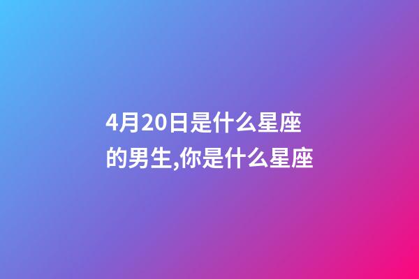 4月20日是什么星座的男生,你是什么星座-第1张-观点-玄机派