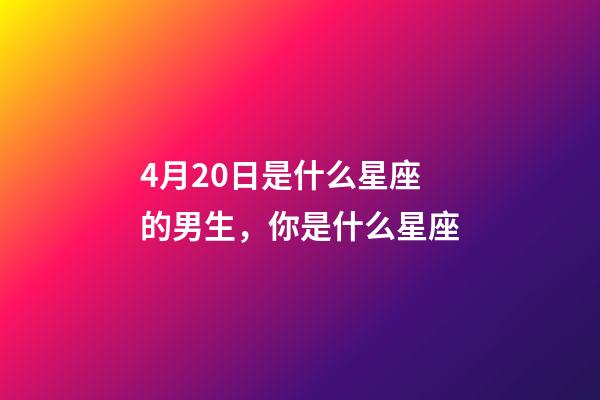 4月20日是什么星座的男生，你是什么星座-第1张-观点-玄机派