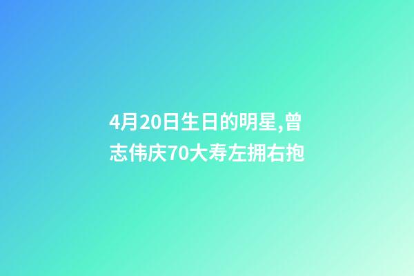4月20日生日的明星,曾志伟庆70大寿左拥右抱-第1张-观点-玄机派