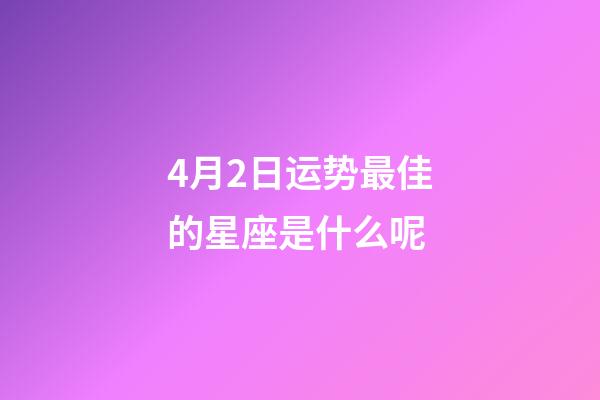 4月2日运势最佳的星座是什么呢-第1张-星座运势-玄机派