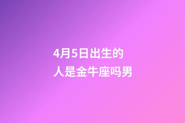 4月5日出生的人是金牛座吗男-第1张-星座运势-玄机派
