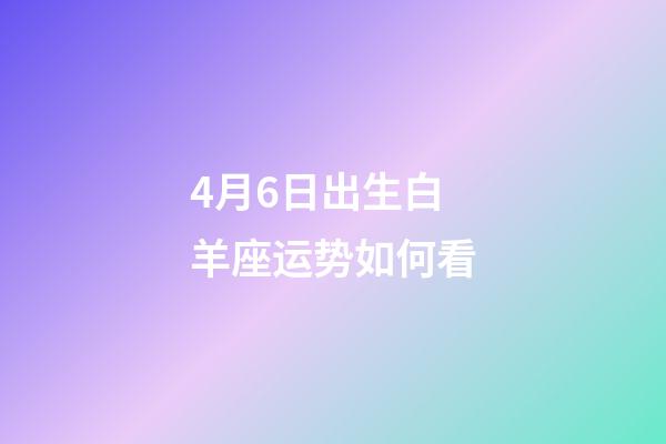 4月6日出生白羊座运势如何看-第1张-星座运势-玄机派
