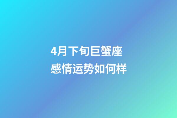 4月下旬巨蟹座感情运势如何样-第1张-星座运势-玄机派