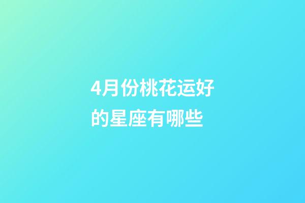 4月份桃花运好的星座有哪些-第1张-星座运势-玄机派