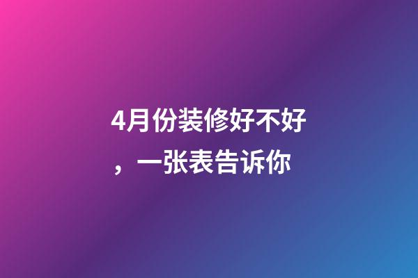 4月份装修好不好，一张表告诉你-第1张-观点-玄机派