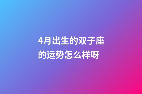 4月出生的双子座的运势怎么样呀-第1张-星座运势-玄机派