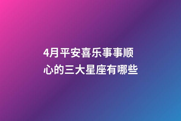 4月平安喜乐事事顺心的三大星座有哪些-第1张-星座运势-玄机派