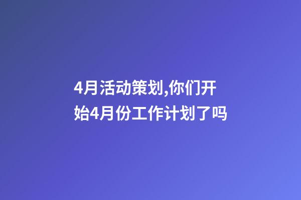 4月活动策划,你们开始4月份工作计划了吗-第1张-观点-玄机派