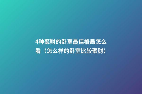 4种聚财的卧室最佳格局怎么看（怎么样的卧室比较聚财）