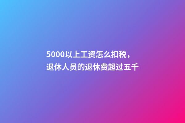 5000以上工资怎么扣税，退休人员的退休费超过五千-第1张-观点-玄机派