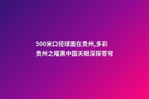 500米口径球面在贵州,多彩贵州之曜黑中国天眼深探苍穹-第1张-观点-玄机派