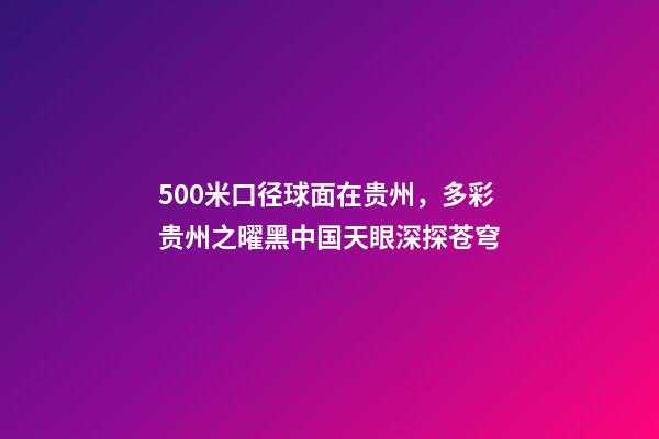 500米口径球面在贵州，多彩贵州之曜黑中国天眼深探苍穹-第1张-观点-玄机派