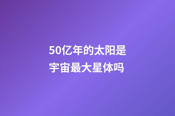 50亿年的太阳是宇宙最大星体吗-第1张-星座运势-玄机派