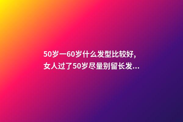 50岁一60岁什么发型比较好,女人过了50岁尽量别留长发、烫小卷!推荐这3种发型-第1张-观点-玄机派