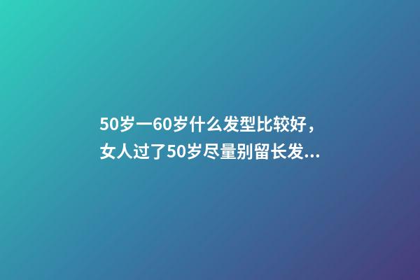 50岁一60岁什么发型比较好，女人过了50岁尽量别留长发、烫小卷!推荐这3种发型-第1张-观点-玄机派