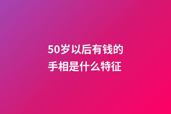 50岁以后有钱的手相是什么特征