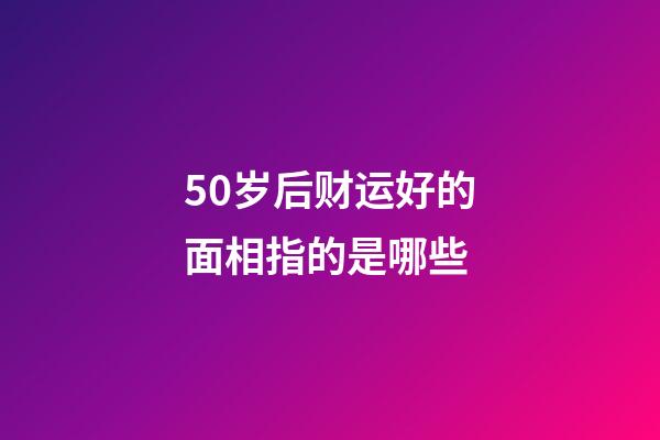 50岁后财运好的面相指的是哪些