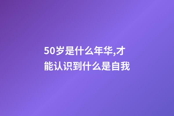 50岁是什么年华,才能认识到什么是自我-第1张-观点-玄机派