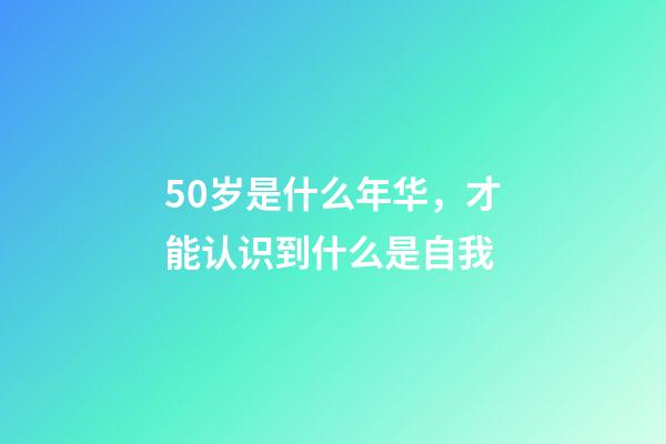 50岁是什么年华，才能认识到什么是自我-第1张-观点-玄机派