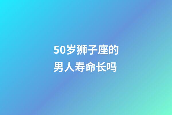 50岁狮子座的男人寿命长吗-第1张-星座运势-玄机派