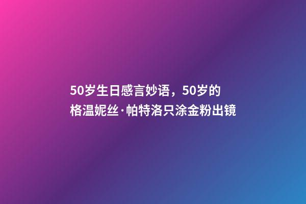 50岁生日感言妙语，50岁的格温妮丝·帕特洛只涂金粉出镜-第1张-观点-玄机派